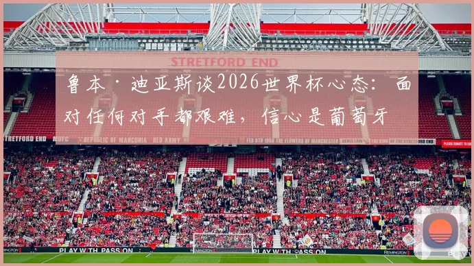 鲁本·迪亚斯谈2026世界杯心态：面对任何对手都艰难，信心是葡萄牙队的关键底气
