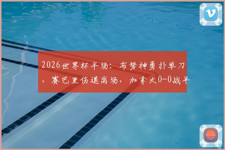 2026世界杯半场:布努神勇扑单刀,赛巴里伤退离场,加拿大0-0战平摩洛哥,小组出线形势分析