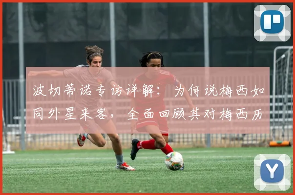 波切蒂诺专访详解：为何说梅西如同外星来客，全面回顾其对梅西历史地位的终极评价
