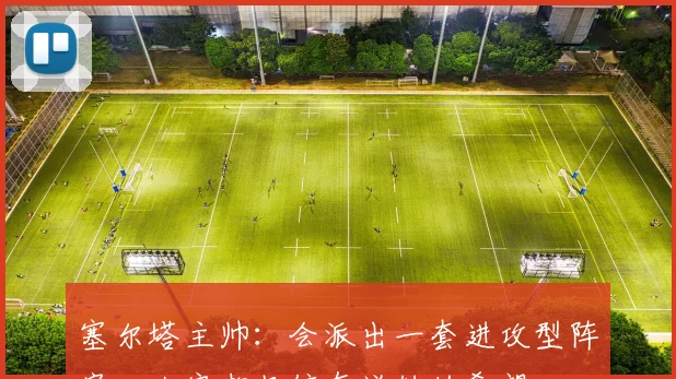 塞尔塔主帅：会派出一套进攻型阵容，大家都坚信有逆转的希望