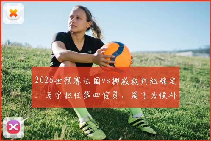 2026世预赛法国vs挪威裁判组确定：马宁担任第四官员，周飞为候补助理裁判