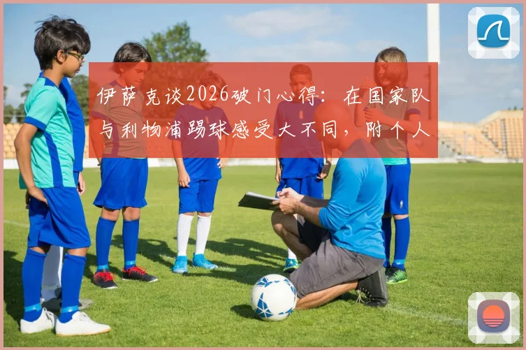 伊萨克谈2026破门心得：在国家队与利物浦踢球感受大不同，附个人近期进球表现深度解析