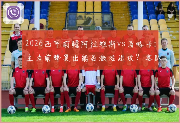 2026西甲前瞻阿拉维斯vs马略卡：主力前锋复出能否激活进攻？客队近三轮不败状态解析