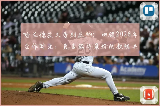 哈兰德发文告别瓜帅:回顾2026年合作时光,直言能与最好的教练共事是一生的荣幸