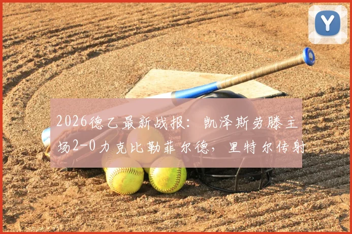 2026德乙最新战报：凯泽斯劳滕主场2-0力克比勒菲尔德，里特尔传射建功，附积分榜深度解读