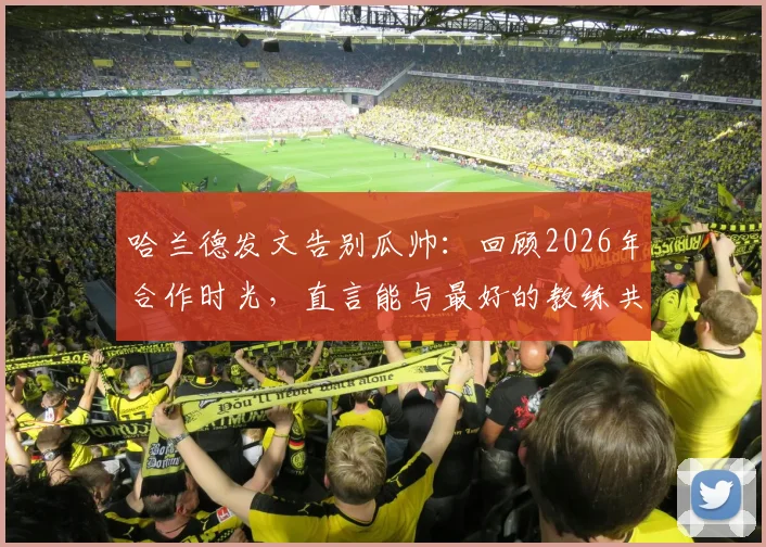 哈兰德发文告别瓜帅：回顾2026年合作时光，直言能与最好的教练共事是一生的荣幸