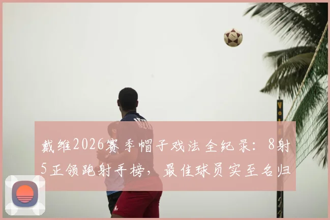 戴维2026赛季帽子戏法全纪录：8射5正领跑射手榜，最佳球员实至名归