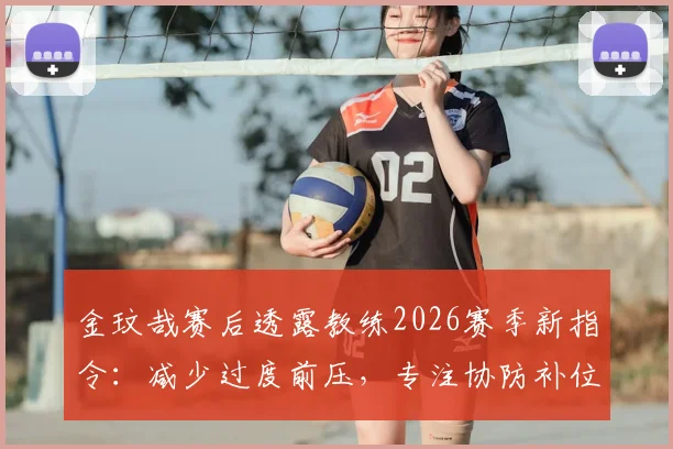 金玟哉赛后透露教练2026赛季新指令：减少过度前压，专注协防补位，解读其防守角色转变