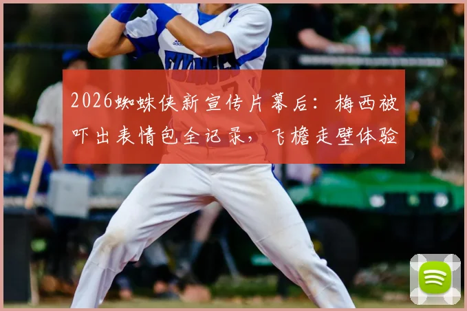 2026蜘蛛侠新宣传片幕后：梅西被吓出表情包全记录，飞檐走壁体验与跨界合作反响一览