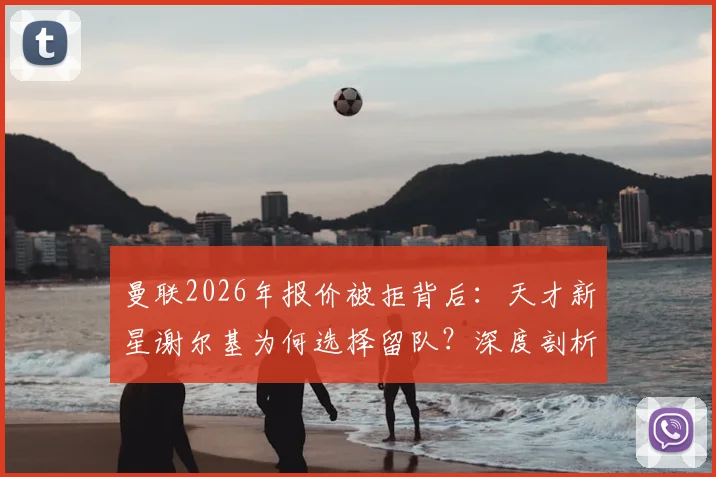 曼联2026年报价被拒背后：天才新星谢尔基为何选择留队？深度剖析青训与豪门的抉择