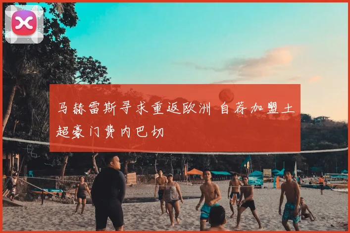 马赫雷斯寻求重返欧洲 自荐加盟土超豪门费内巴切