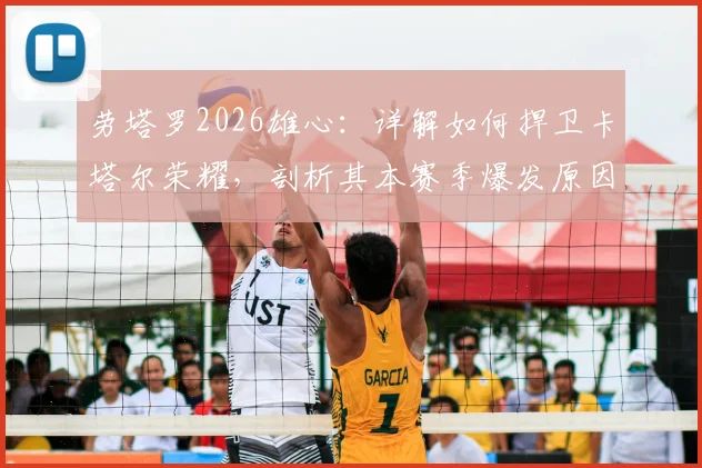 劳塔罗2026雄心：详解如何捍卫卡塔尔荣耀，剖析其本赛季爆发原因与国家队目标