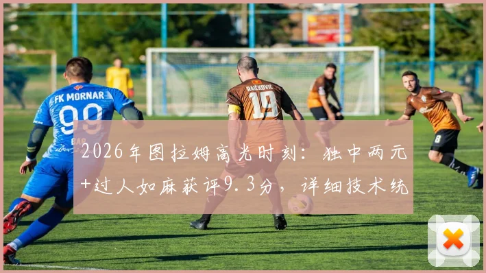 2026年图拉姆高光时刻：独中两元+过人如麻获评9.3分，详细技术统计一览