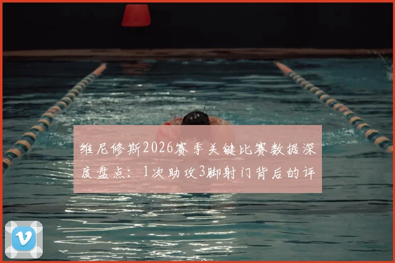 维尼修斯2026赛季关键比赛数据深度盘点：1次助攻3脚射门背后的评分6.5分争议解读