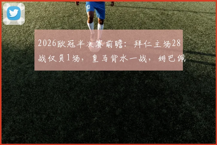2026欧冠半决赛前瞻：拜仁主场28战仅负1场，皇马背水一战，姆巴佩确认披挂上阵