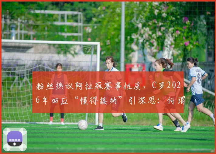 粉丝热议阿拉冠赛事性质，C罗2026年回应“懂得接纳”引深思：何谓真正的体育精神？