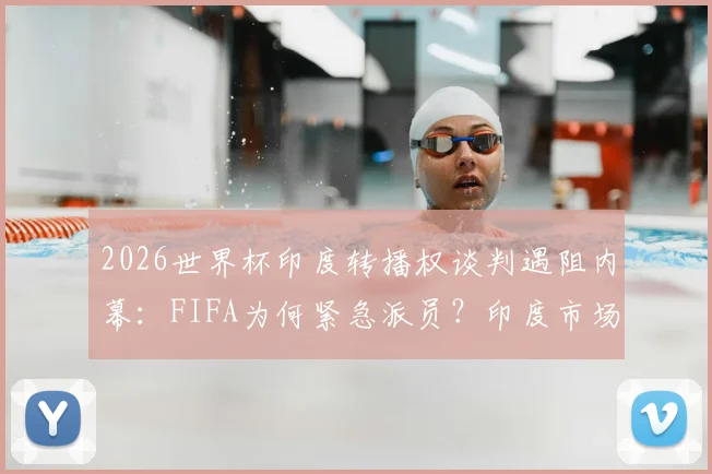 2026世界杯印度转播权谈判遇阻内幕:FIFA为何紧急派员?印度市场与转播现状深度解读