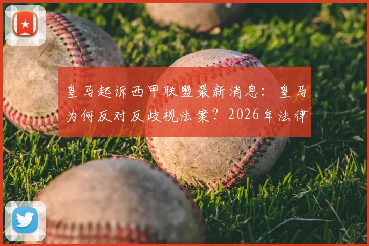皇马起诉西甲联盟最新消息：皇马为何反对反歧视法案？2026年法律纠纷焦点全解析