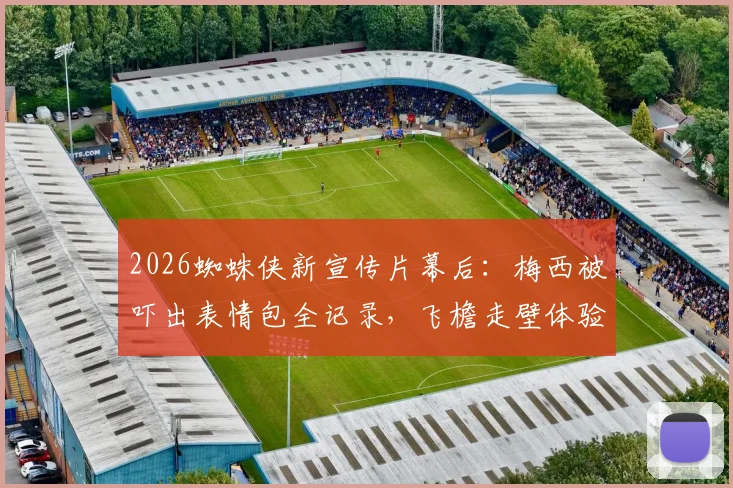 2026蜘蛛侠新宣传片幕后:梅西被吓出表情包全记录,飞檐走壁体验与跨界合作反响一览