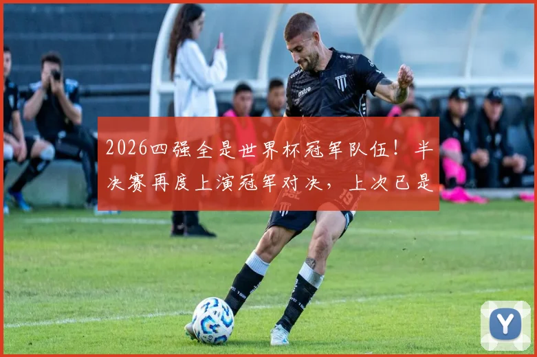 2026四强全是世界杯冠军队伍！半决赛再度上演冠军对决，上次已是1990年