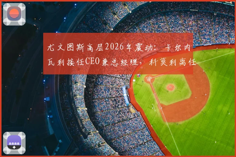 尤文图斯高层2026年震动：卡尔内瓦利接任CEO兼总经理，科莫利离任背后原因解析