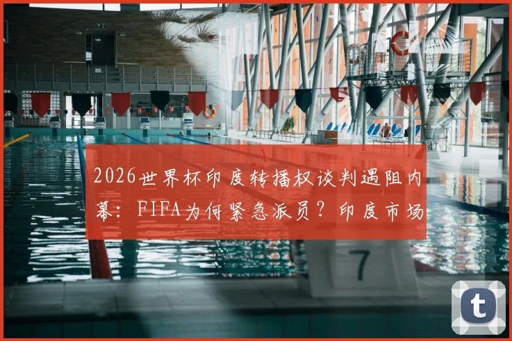 2026世界杯印度转播权谈判遇阻内幕：FIFA为何紧急派员？印度市场与转播现状深度解读