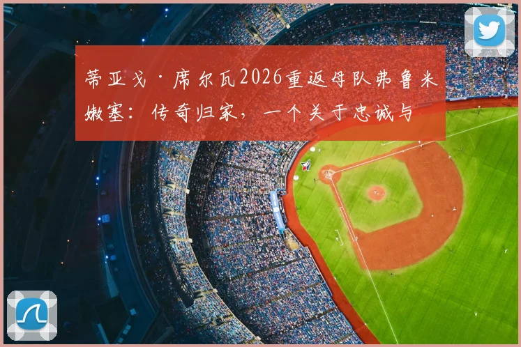 蒂亚戈·席尔瓦2026重返母队弗鲁米嫩塞:传奇归家,一个关于忠诚与传承的故事