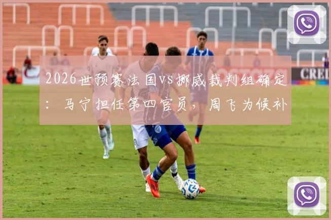 2026世预赛法国vs挪威裁判组确定：马宁担任第四官员，周飞为候补助理裁判