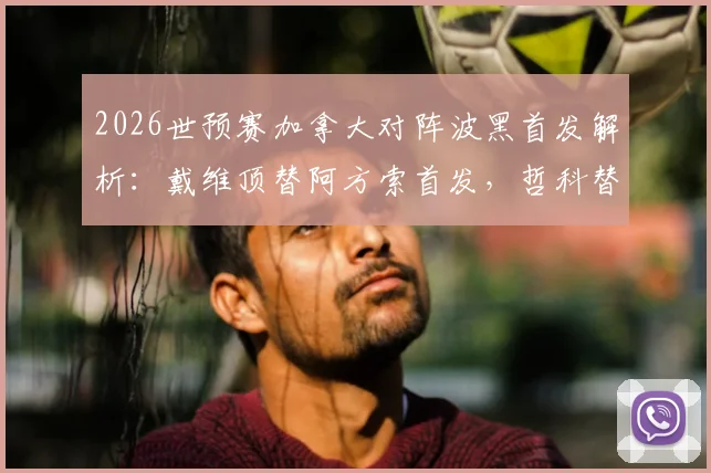 2026世预赛加拿大对阵波黑首发解析:戴维顶替阿方索首发,哲科替补待命引热议