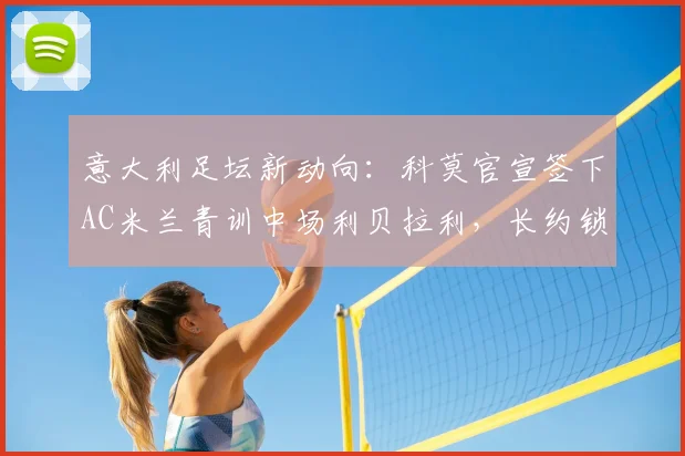 意大利足坛新动向：科莫官宣签下AC米兰青训中场利贝拉利，长约锁至2026年，这笔转会意味着什么？