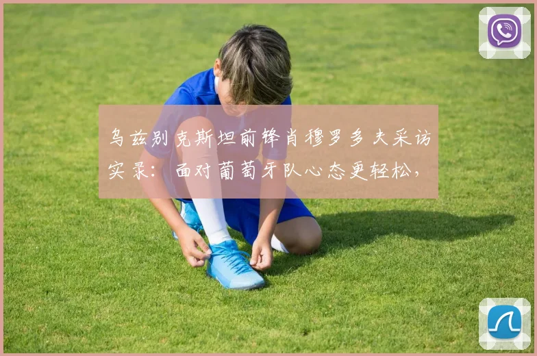 乌兹别克斯坦前锋肖穆罗多夫采访实录：面对葡萄牙队心态更轻松，我们没压力，详解2026世预赛备战策略