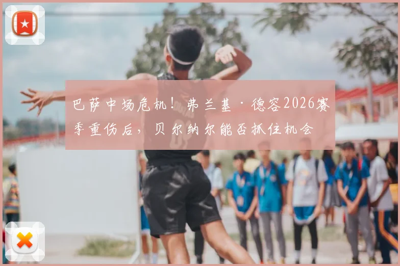 巴萨中场危机!弗兰基·德容2026赛季重伤后,贝尔纳尔能否抓住机会成为新主力?深度分析阵容变动