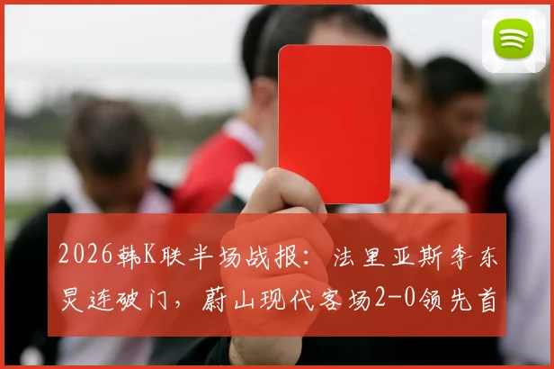 2026韩K联半场战报：法里亚斯李东炅连破门，蔚山现代客场2-0领先首尔FC