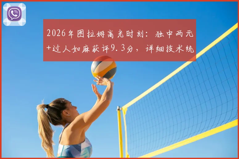 2026年图拉姆高光时刻：独中两元+过人如麻获评9.3分，详细技术统计一览