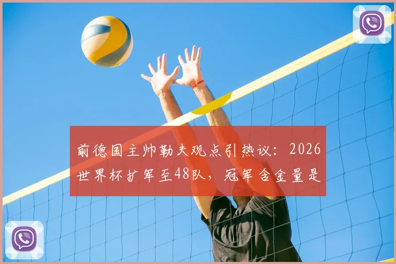 前德国主帅勒夫观点引热议：2026世界杯扩军至48队，冠军含金量是否真会“缩水”？德国能否决赛复仇巴西？