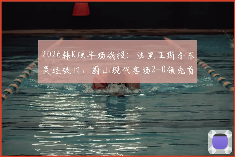 2026韩K联半场战报：法里亚斯李东炅连破门，蔚山现代客场2-0领先首尔FC