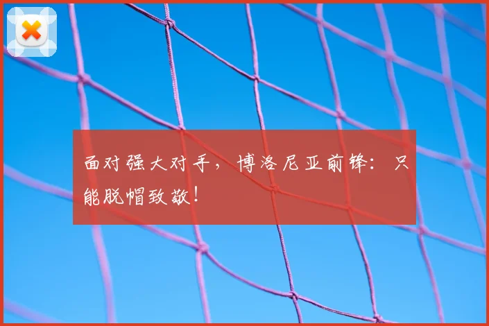 面对强大对手，博洛尼亚前锋：只能脱帽致敬！