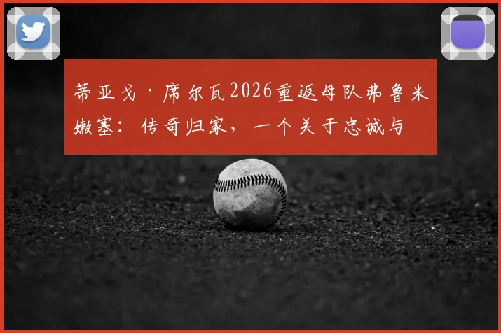 蒂亚戈·席尔瓦2026重返母队弗鲁米嫩塞：传奇归家，一个关于忠诚与传承的故事