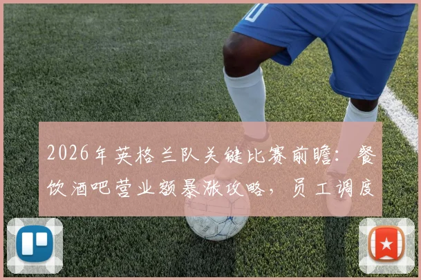 2026年英格兰队关键比赛前瞻：餐饮酒吧营业额暴涨攻略，员工调度难题破解方案全解析