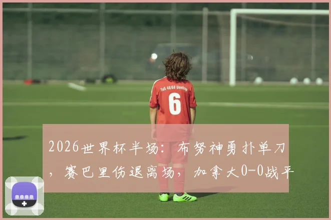 2026世界杯半场：布努神勇扑单刀，赛巴里伤退离场，加拿大0-0战平摩洛哥，小组出线形势分析