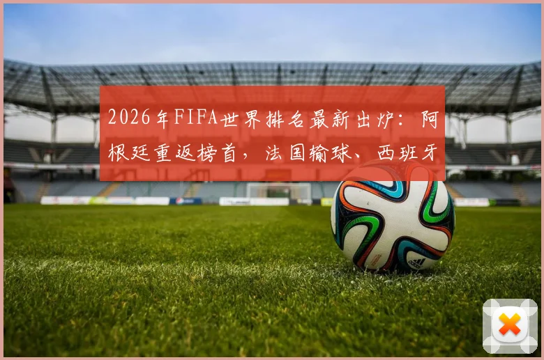 2026年FIFA世界排名最新出炉：阿根廷重返榜首，法国输球、西班牙平局致排名洗牌