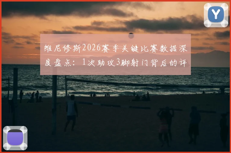 维尼修斯2026赛季关键比赛数据深度盘点：1次助攻3脚射门背后的评分6.5分争议解读