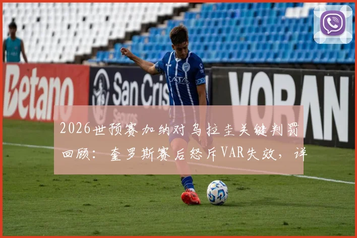 2026世预赛加纳对乌拉圭关键判罚回顾：奎罗斯赛后怒斥VAR失效，详解孔萨冲撞是否该判红点套餐