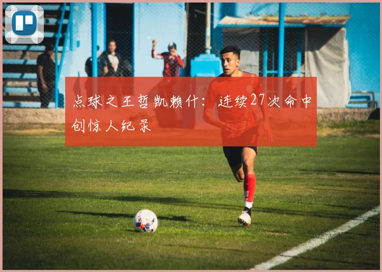 点球之王哲凯赖什：连续27次命中创惊人纪录