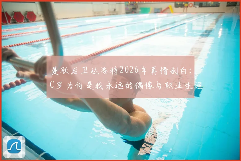曼联后卫达洛特2026年真情剖白:C罗为何是我永远的偶像与职业生涯最大影响者?背后故事揭秘