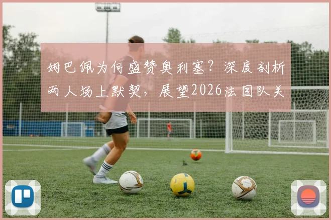 姆巴佩为何盛赞奥利塞？深度剖析两人场上默契，展望2026法国队关键搭档前景