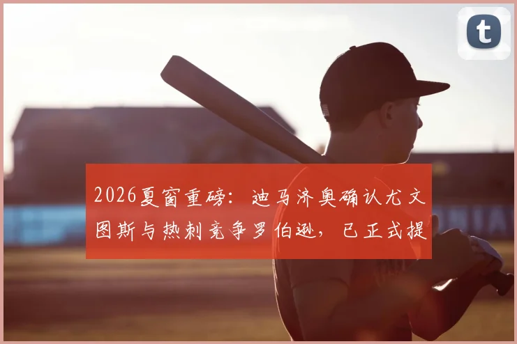 2026夏窗重磅:迪马济奥确认尤文图斯与热刺竞争罗伯逊,已正式提交报价,转会去向深度分析