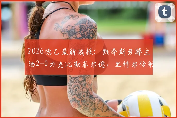 2026德乙最新战报:凯泽斯劳滕主场2-0力克比勒菲尔德,里特尔传射建功,附积分榜深度解读