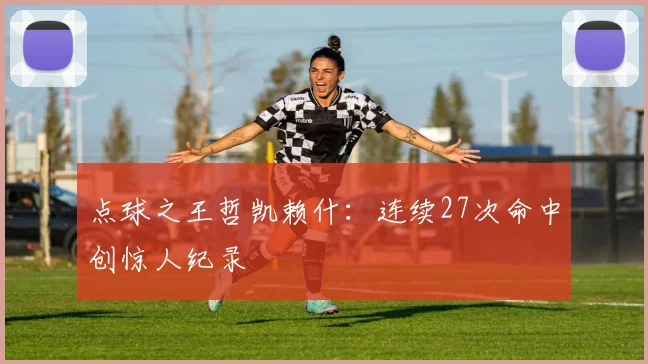 点球之王哲凯赖什：连续27次命中创惊人纪录