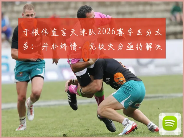于根伟直言天津队2026赛季丢分太多：并非矫情，无故失分亟待解决